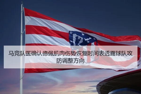 马竞队医确认德佩肌肉伤势恢复时间表透露球队攻防调整方向