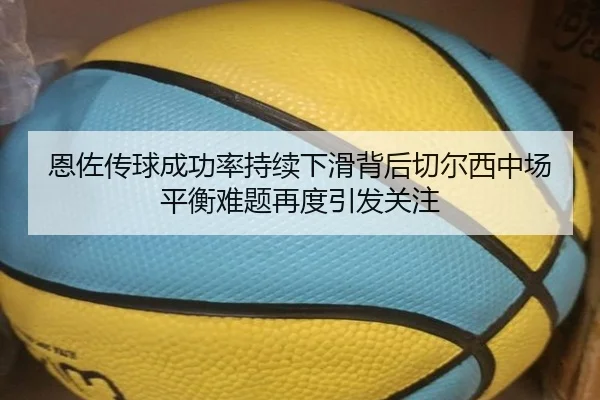 恩佐传球成功率持续下滑背后切尔西中场平衡难题再度引发关注
