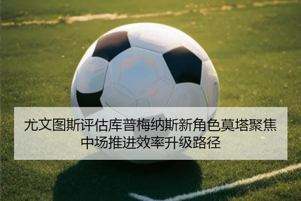 尤文图斯评估库普梅纳斯新角色莫塔聚焦中场推进效率升级路径